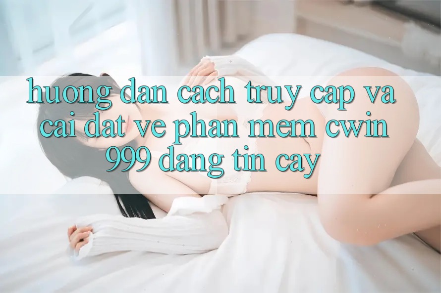 Hướng Dẫn Cách Truy Cập Và Cài đặt về Phần mềm Cwin999 Đáng tin cậy