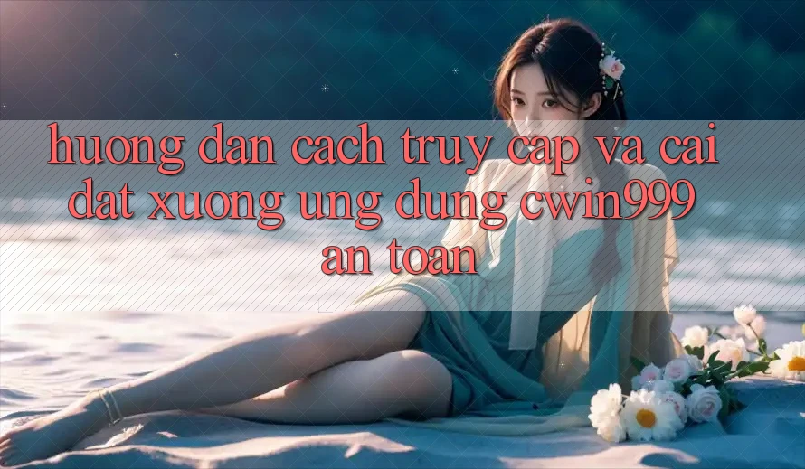 Hướng dẫn Cách Truy Cập Và Cài đặt xuống Ứng Dụng Cwin999 An Toàn