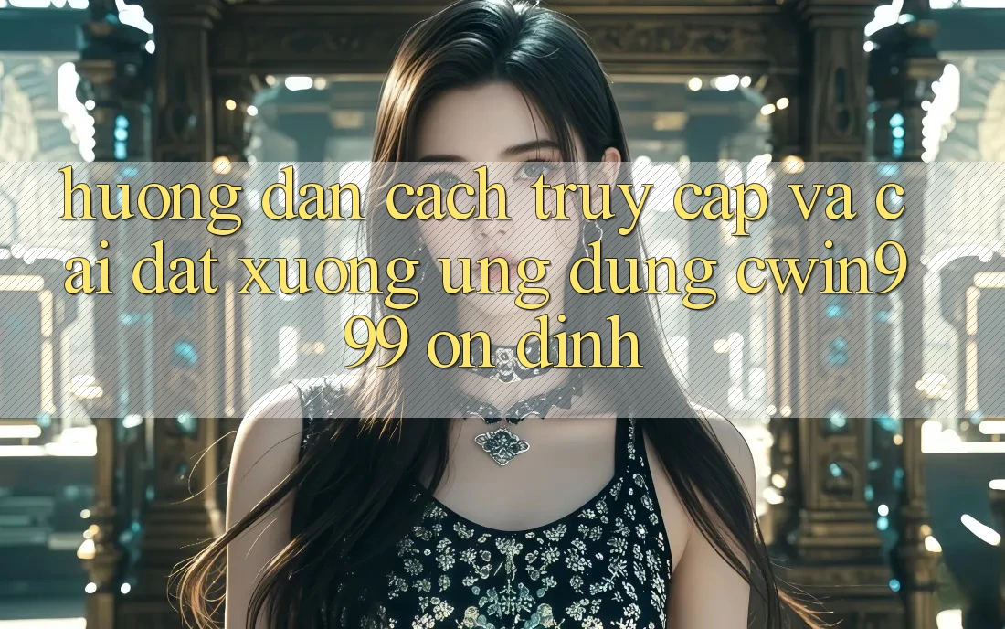 Hướng Dẫn Cách Truy Cập Và Cài đặt xuống Ứng Dụng Cwin999 Ổn định
