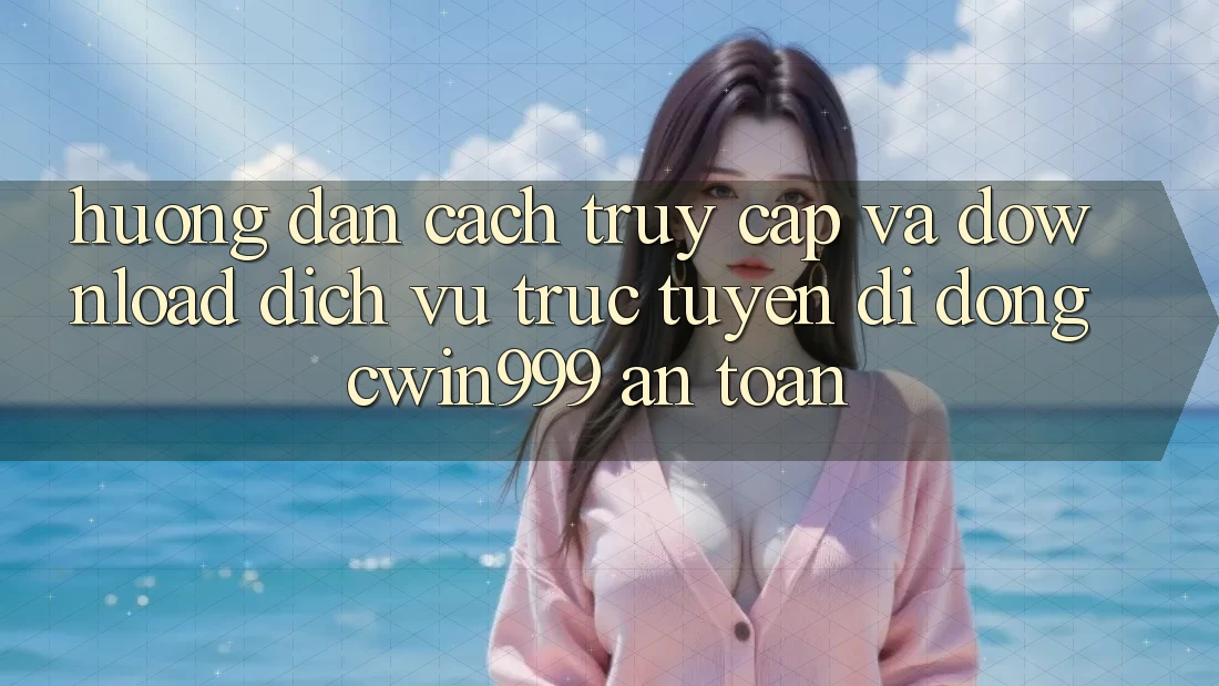 Hướng Dẫn Cách Truy Cập Và Download Dịch vụ trực tuyến di động Cwin999 An Toàn