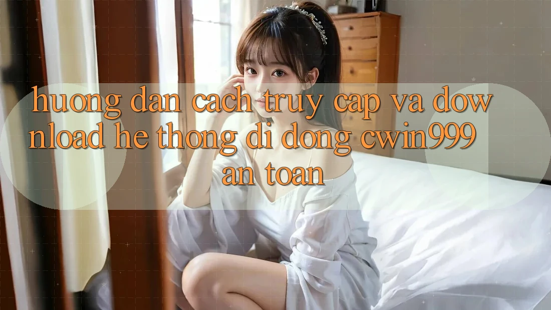 Hướng Dẫn Cách Truy Cập Và Download Hệ thống di động Cwin999 An Toàn Hướng Dẫn Cách Truy Cập Và Download Hệ thống di động Cwin999 An Toàn