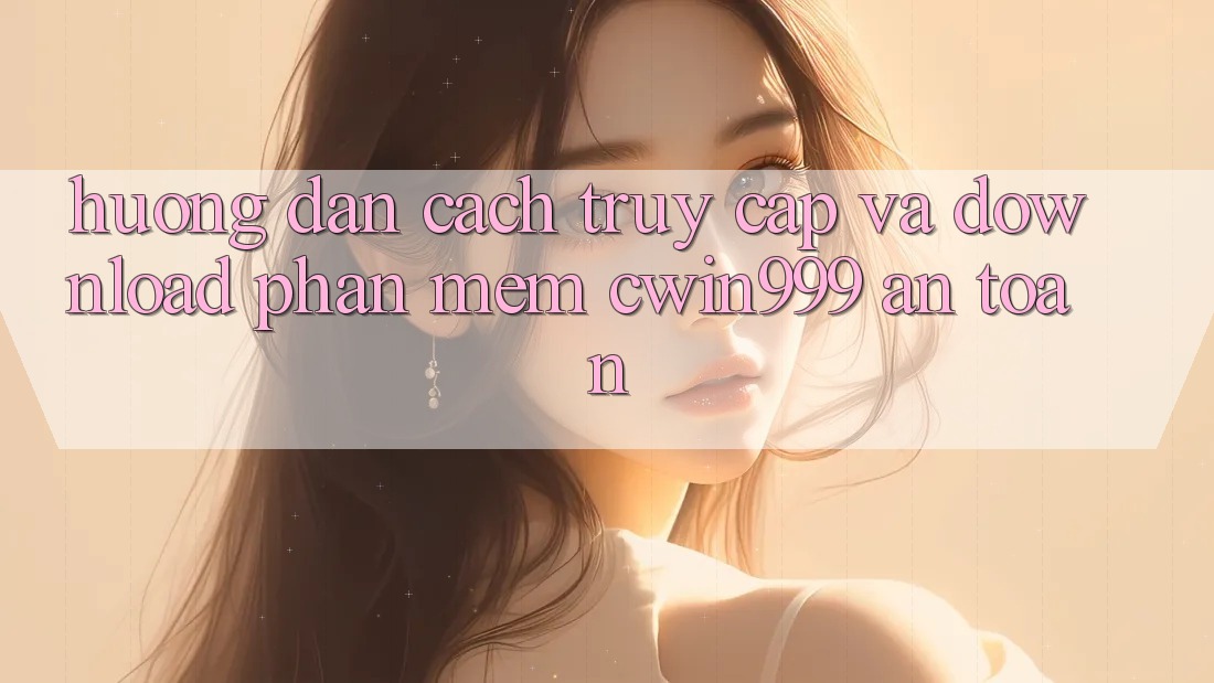 Hướng Dẫn Cách Truy Cập Và Download Phần mềm Cwin999 An Toàn