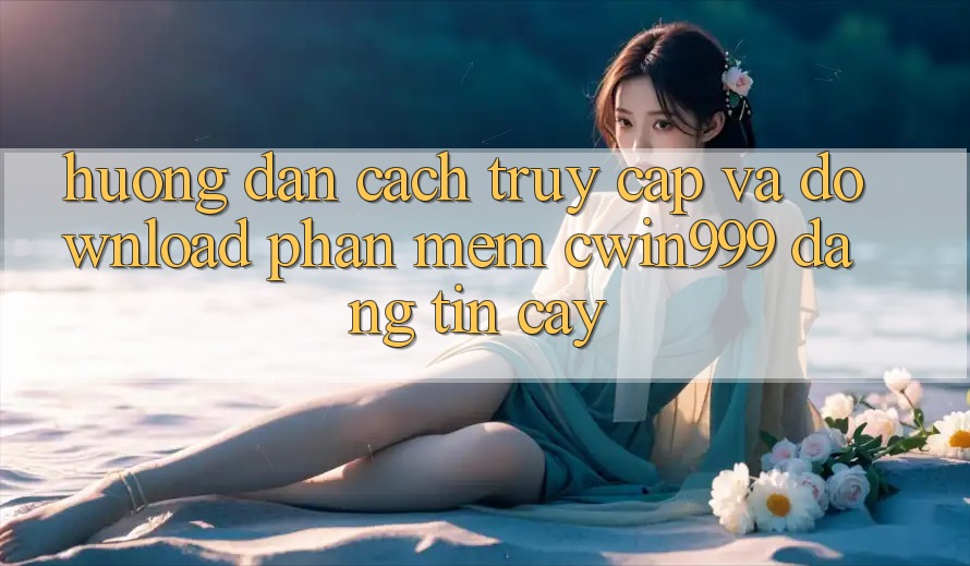 Hướng Dẫn Cách Truy Cập Và Download Phần mềm Cwin999 Đáng tin cậy