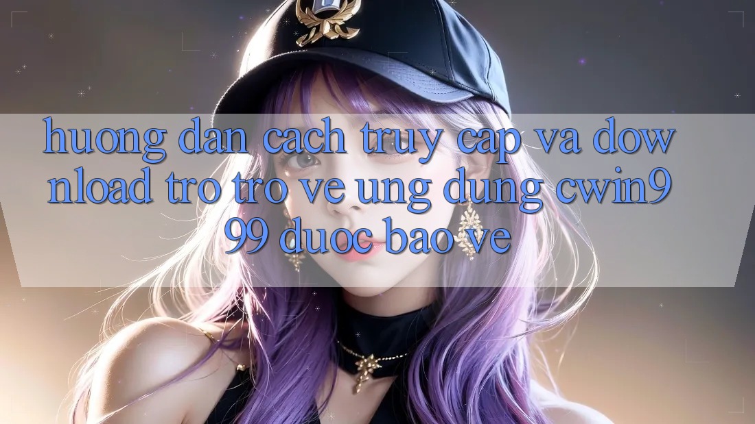 Hướng Dẫn Cách Truy Cập Và Download trở trở về Ứng Dụng Cwin999 Được bảo vệ