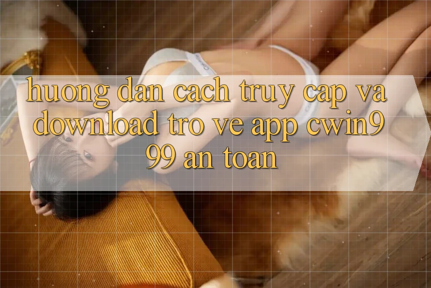 Hướng Dẫn Cách Truy Cập Và Download trở về App Cwin999 An Toàn