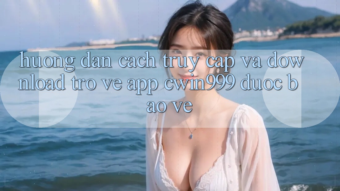 Hướng Dẫn Cách Truy Cập Và Download trở về App Cwin999 Được bảo vệ