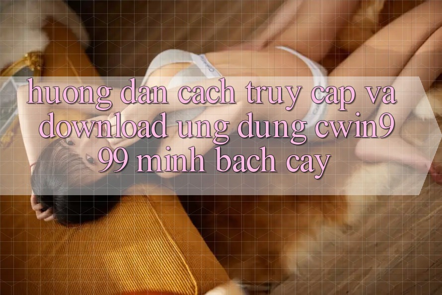 Hướng Dẫn Cách Truy Cập Và Download Ứng Dụng Cwin999 Minh bạch cậy