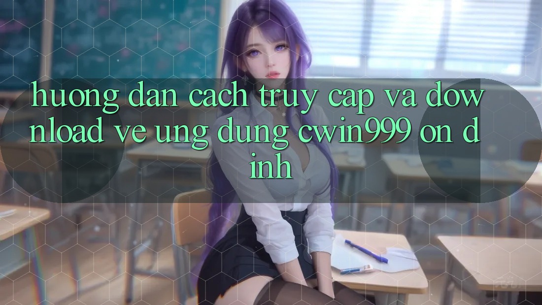 Hướng Dẫn Cách Truy Cập Và Download về Ứng Dụng Cwin999 Ổn định