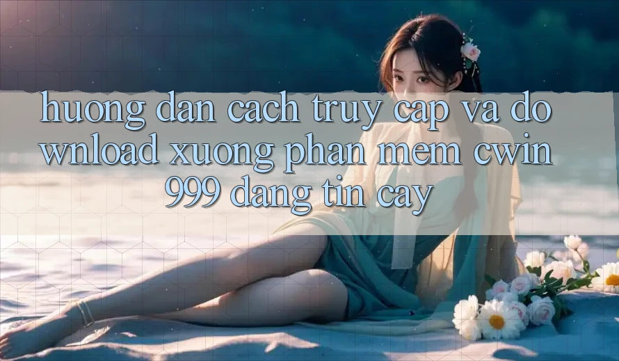 Hướng Dẫn Cách Truy Cập Và Download xuống Phần mềm Cwin999 Đáng tin cậy