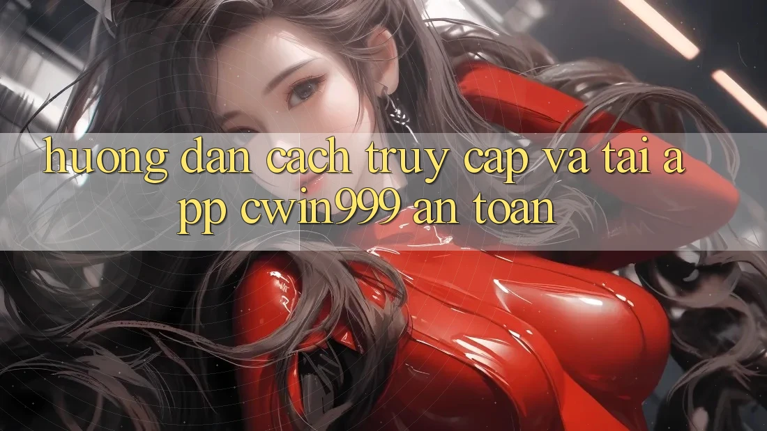 Hướng Dẫn Cách Truy Cập Và Tải App Cwin999 An Toàn