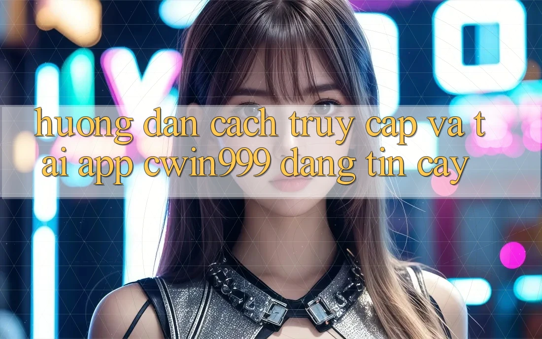 Hướng Dẫn Cách Truy Cập Và Tải App Cwin999 Đáng tin cậy