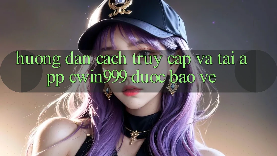 Hướng Dẫn Cách Truy Cập Và Tải App Cwin999 Được bảo vệ