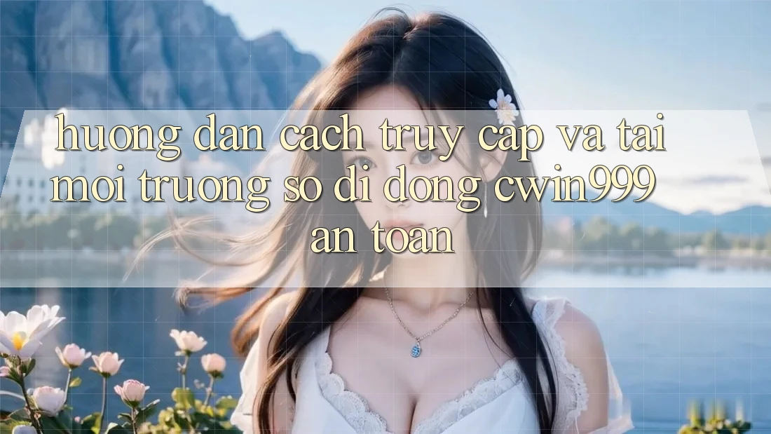 Hướng Dẫn Cách Truy Cập Và Tải Môi trường số di động Cwin999 An Toàn Hướng Dẫn Cách Truy Cập Và Tải Môi trường số di động Cwin999 An Toàn