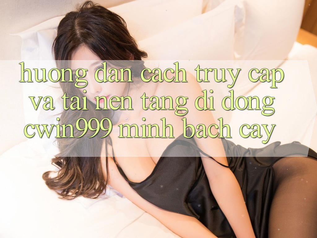 Hướng dẫn Cách Truy Cập Và Tải Nền tảng di động Cwin999 Minh bạch cậy Hướng dẫn Cách Truy Cập Và Tải Nền tảng di động Cwin999 Minh bạch cậy