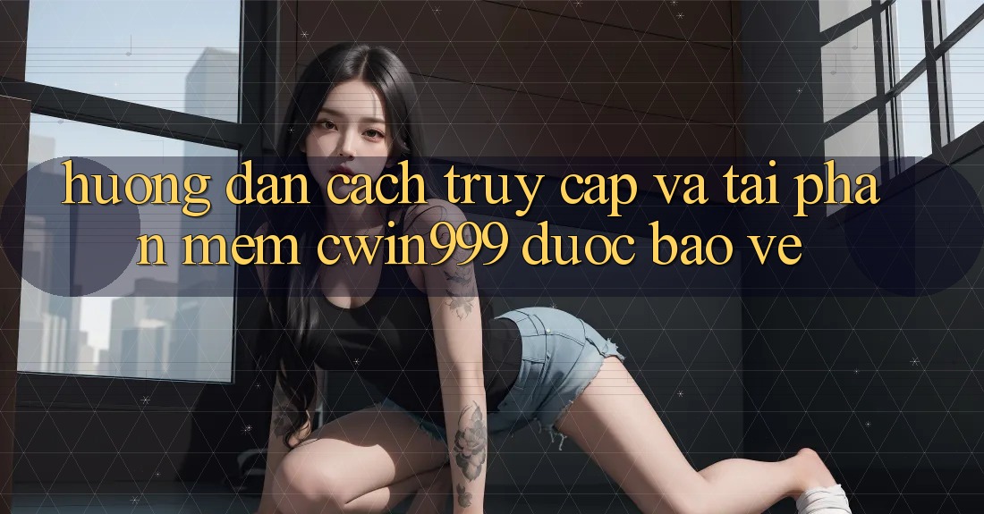 Hướng Dẫn Cách Truy Cập Và Tải Phần mềm Cwin999 Được bảo vệ