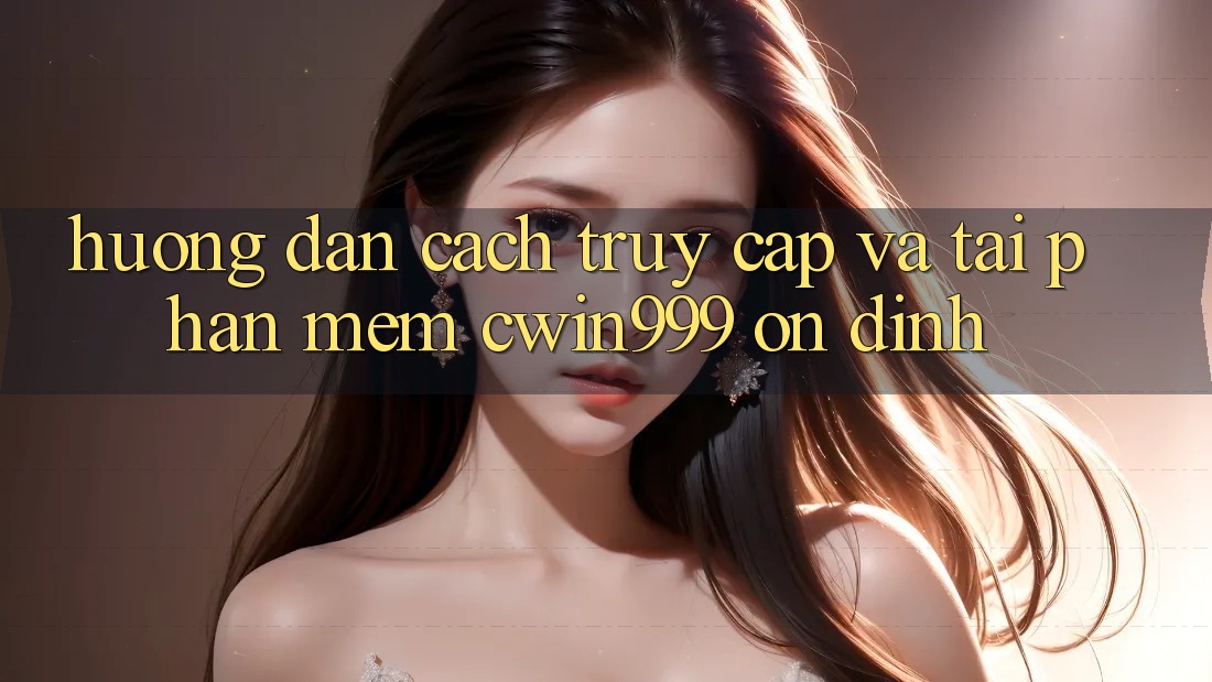 Hướng Dẫn Cách Truy Cập Và Tải Phần mềm Cwin999 Ổn định