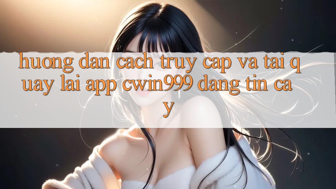 Hướng Dẫn Cách Truy Cập Và Tải quay lại App Cwin999 Đáng tin cậy