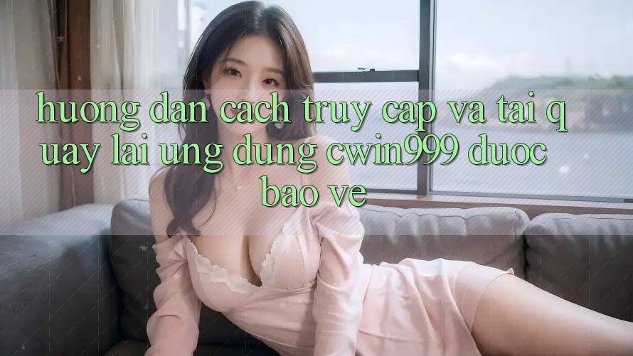 Hướng Dẫn Cách Truy Cập Và Tải quay lại Ứng Dụng Cwin999 Được bảo vệ