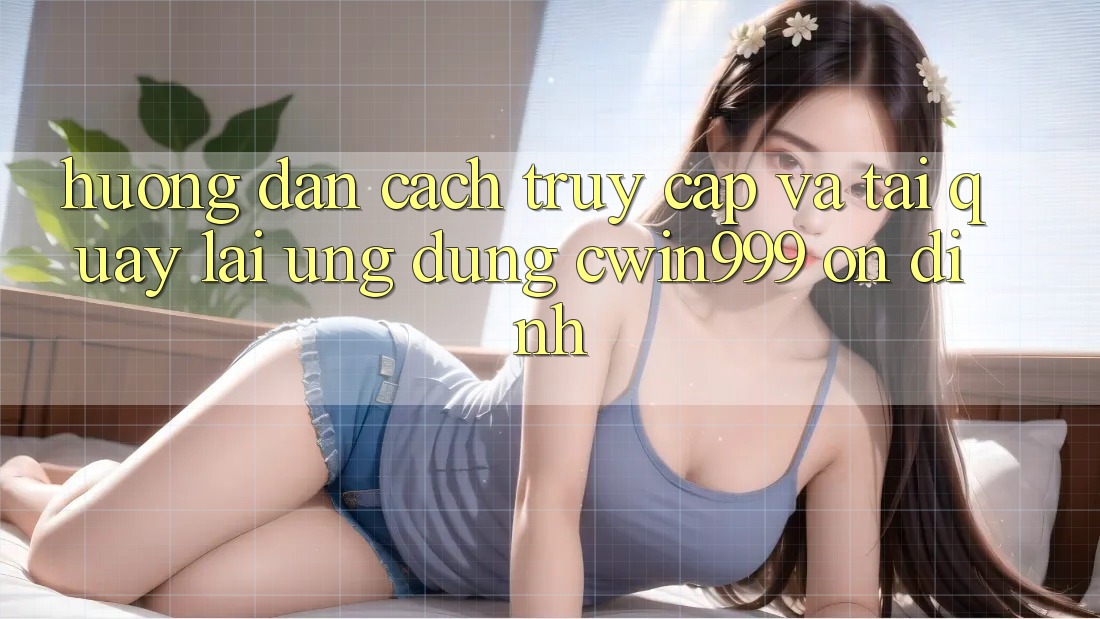 Hướng Dẫn Cách Truy Cập Và Tải quay lại Ứng Dụng Cwin999 Ổn định