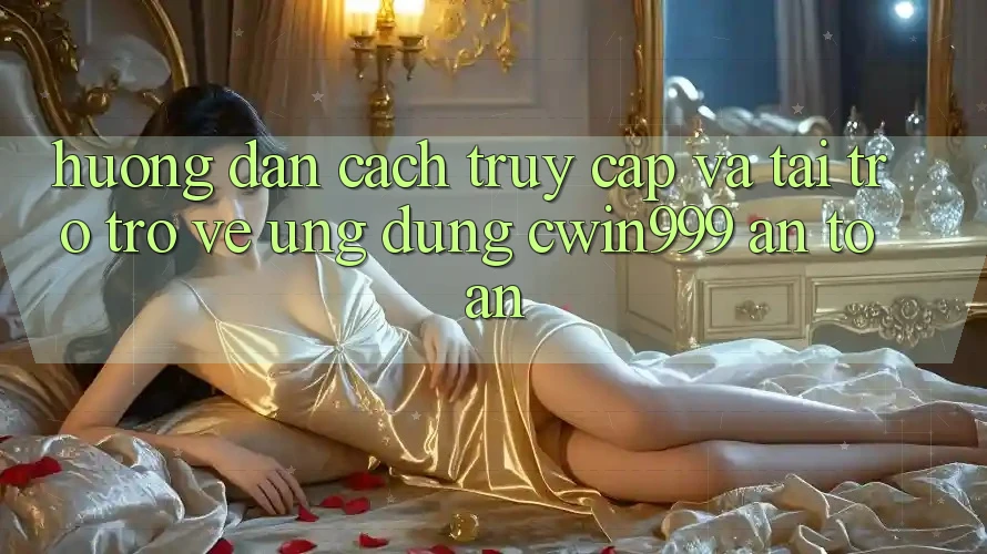 Hướng Dẫn Cách Truy Cập Và Tải trở trở về Ứng Dụng Cwin999 An Toàn
