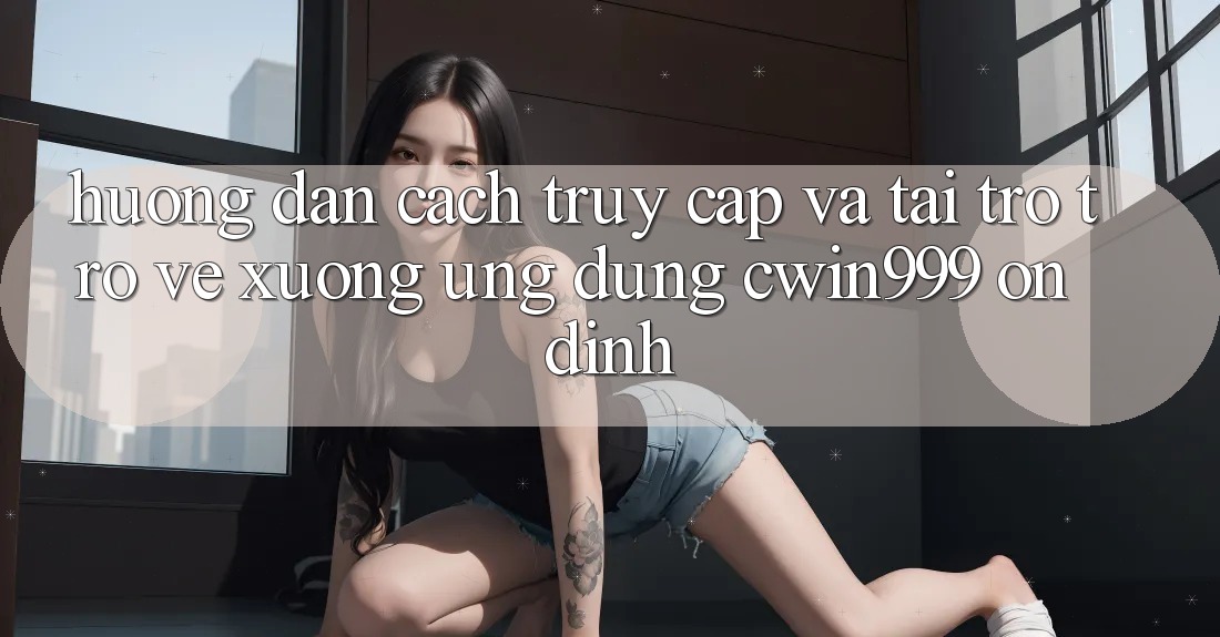 Hướng dẫn Cách Truy Cập Và Tải trở trở về xuống Ứng Dụng Cwin999 Ổn định