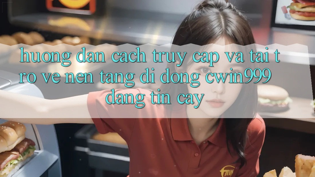 Hướng Dẫn Cách Truy Cập Và Tải trở về Nền tảng di động Cwin999 Đáng tin cậy