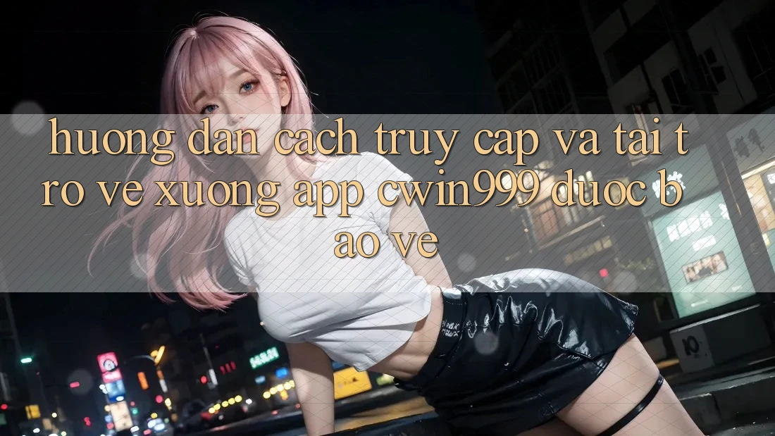 Hướng Dẫn Cách Truy Cập Và Tải trở về xuống App Cwin999 Được bảo vệ