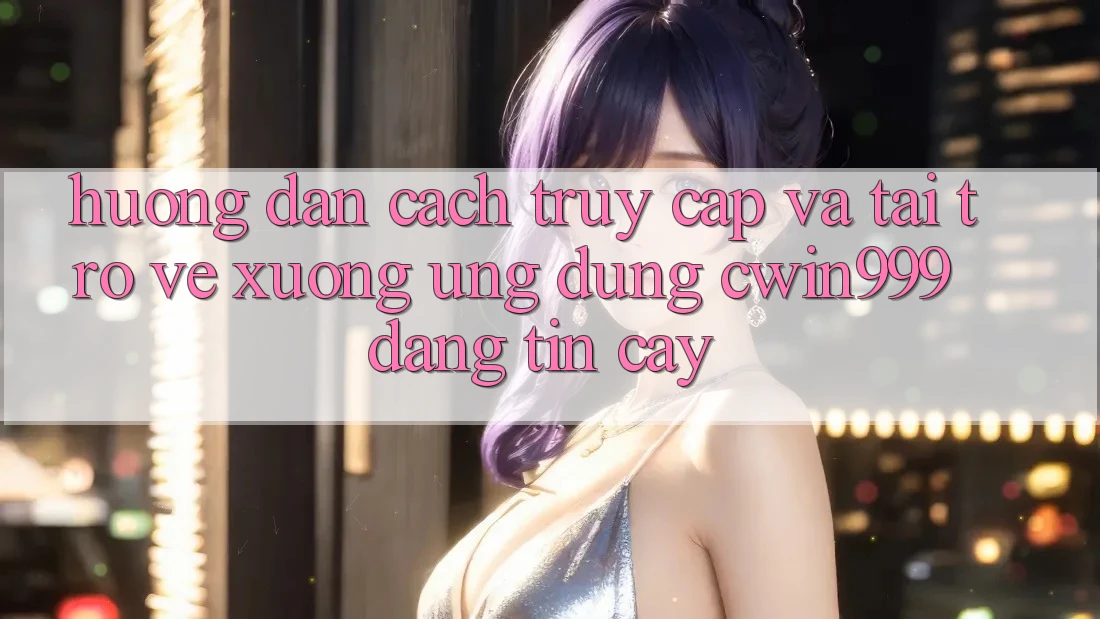 Hướng Dẫn Cách Truy Cập Và Tải trở về xuống Ứng Dụng Cwin999 Đáng tin cậy