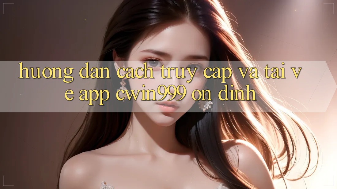 Hướng Dẫn Cách Truy Cập Và Tải về App Cwin999 Ổn định