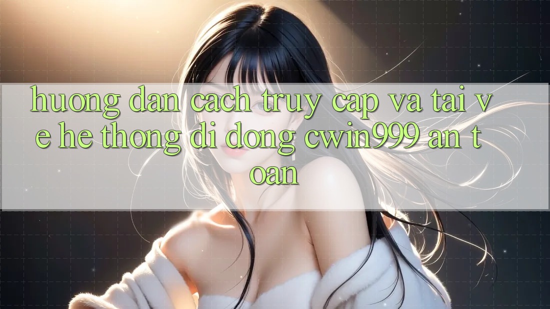 Hướng Dẫn Cách Truy Cập Và Tải về Hệ thống di động Cwin999 An Toàn