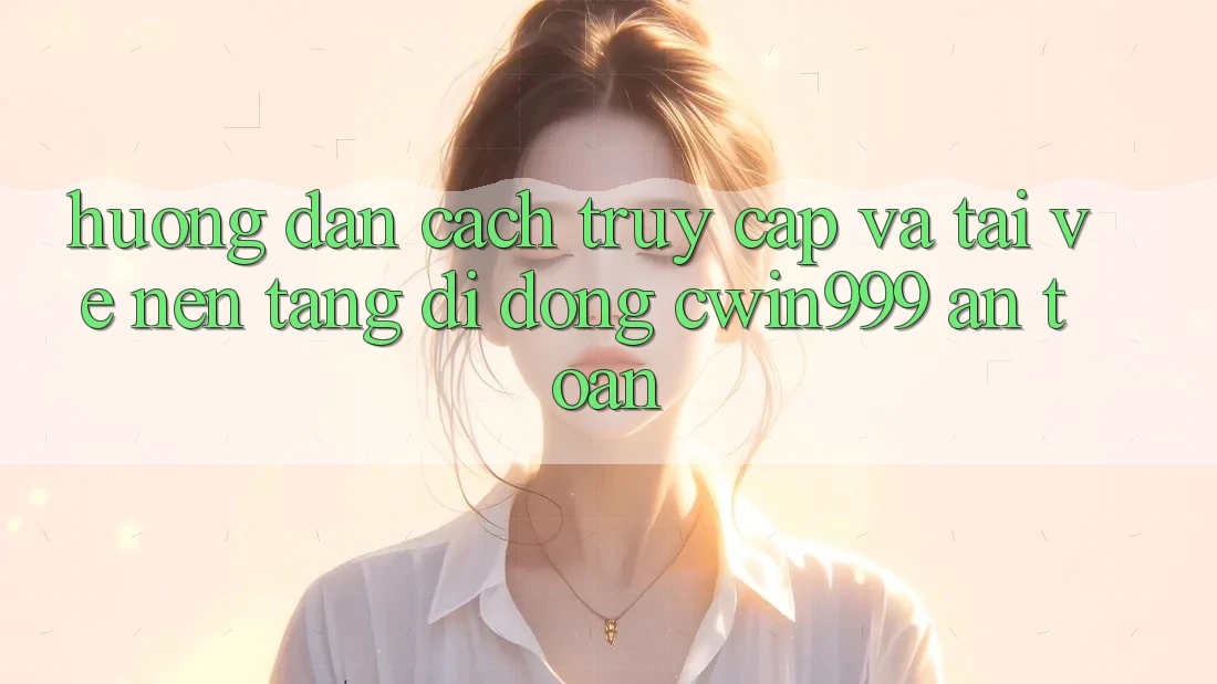 Hướng Dẫn Cách Truy Cập Và Tải về Nền tảng di động Cwin999 An Toàn
