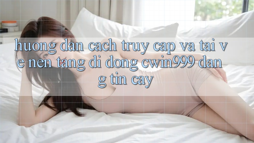 Hướng Dẫn Cách Truy Cập Và Tải về Nền tảng di động Cwin999 Đáng tin cậy Hướng Dẫn Cách Truy Cập Và Tải về Nền tảng di động Cwin999 Đáng tin cậy