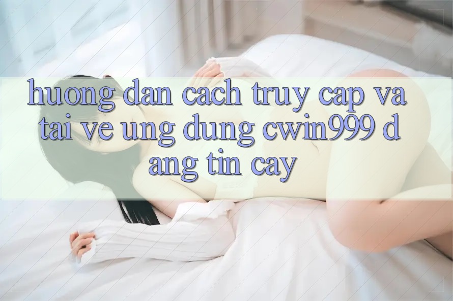 Hướng Dẫn Cách Truy Cập Và Tải về Ứng Dụng Cwin999 Đáng tin cậy