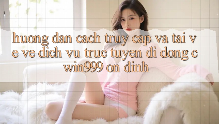 Hướng Dẫn Cách Truy Cập Và Tải về về Dịch vụ trực tuyến di động Cwin999 Ổn định