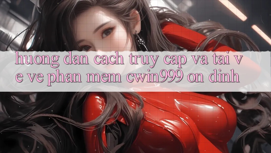 Hướng Dẫn Cách Truy Cập Và Tải về về Phần mềm Cwin999 Ổn định
