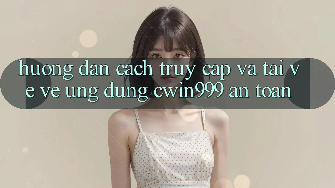 Hướng Dẫn Cách Truy Cập Và Tải về về Ứng dụng Cwin999 An Toàn