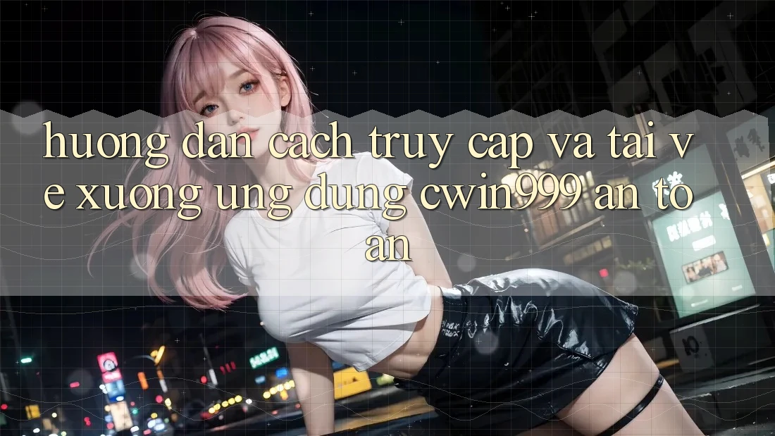 Hướng Dẫn Cách Truy Cập Và Tải về xuống Ứng Dụng Cwin999 An Toàn