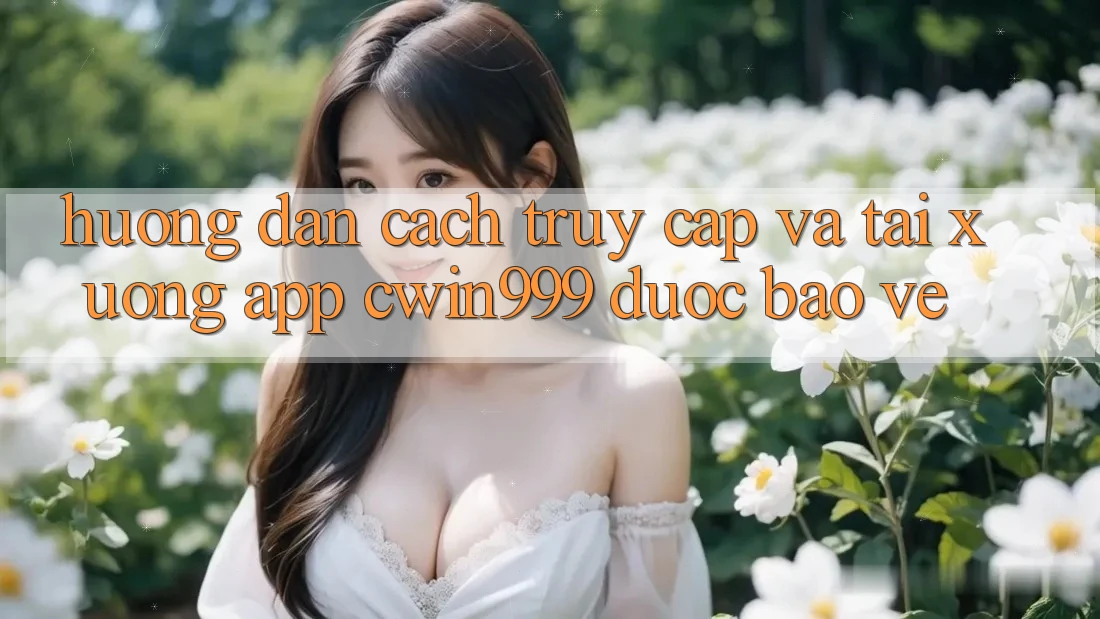 Hướng Dẫn Cách Truy Cập Và Tải xuống App Cwin999 Được bảo vệ