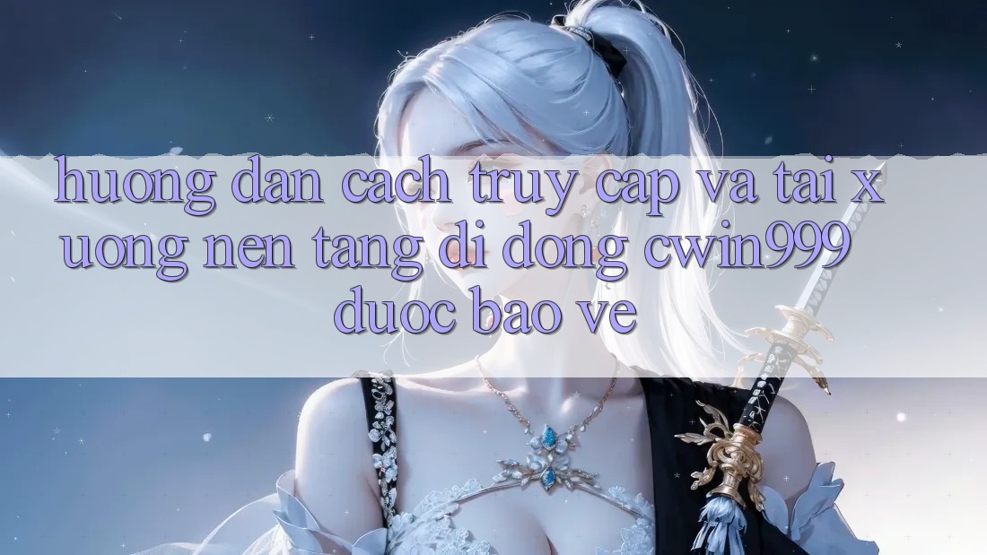 Hướng Dẫn Cách Truy Cập Và Tải xuống Nền tảng di động Cwin999 Được bảo vệ