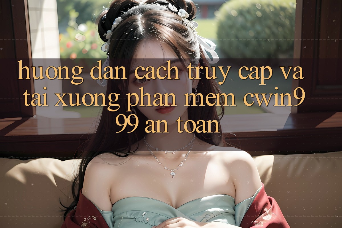Hướng dẫn Cách Truy Cập Và Tải xuống Phần mềm Cwin999 An Toàn