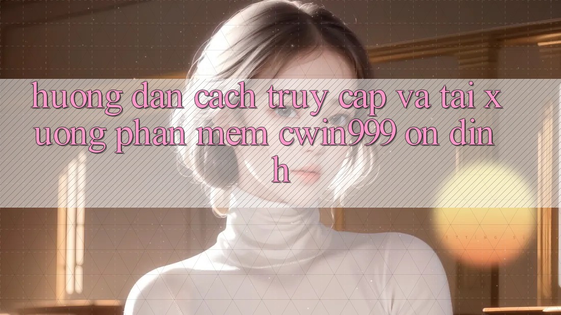 Hướng Dẫn Cách Truy Cập Và Tải xuống Phần mềm Cwin999 Ổn định Hướng Dẫn Cách Truy Cập Và Tải xuống Phần mềm Cwin999 Ổn định