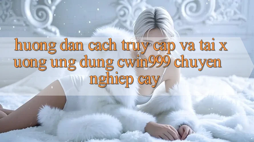 Hướng Dẫn Cách Truy Cập Và Tải xuống Ứng dụng Cwin999 Chuyên nghiệp cậy Hướng Dẫn Cách Truy Cập Và Tải xuống Ứng dụng Cwin999 Chuyên nghiệp cậy