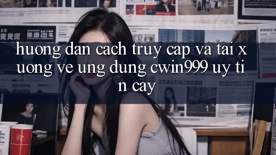 Hướng Dẫn Cách Truy Cập Và Tải xuống về Ứng Dụng Cwin999 Uy tín cậy