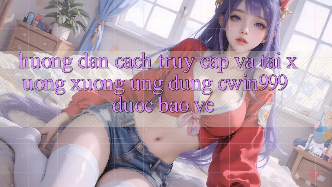 Hướng Dẫn Cách Truy Cập Và Tải xuống xuống Ứng Dụng Cwin999 Được bảo vệ