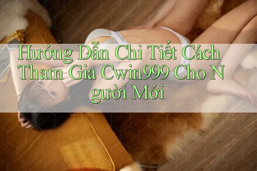 Hướng Dẫn Chi Tiết Cách Tham Gia Cwin999 Cho Người Mới