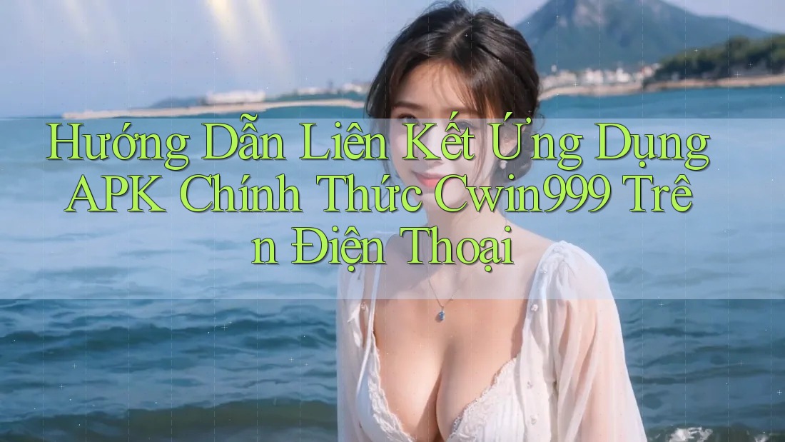 Hướng Dẫn Liên Kết Ứng Dụng APK Chính Thức Cwin999 Trên Điện Thoại Hướng Dẫn Liên Kết Ứng Dụng APK Chính Thức Cwin999 Trên Điện Thoại