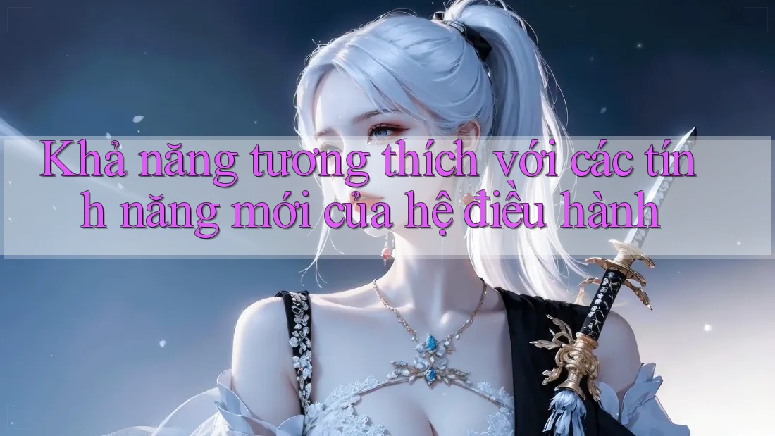 Khả năng tương thích với các tính năng mới của hệ điều hành Khả năng tương thích với các tính năng mới của hệ điều hành