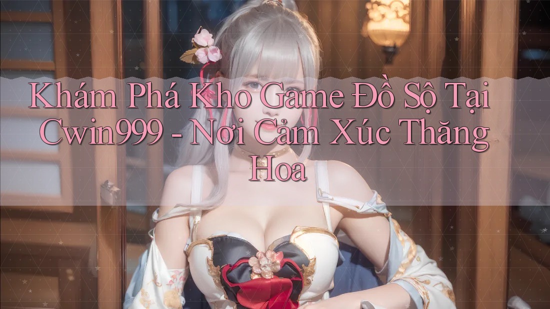Khám Phá Kho Game Đồ Sộ Tại Cwin999 - Nơi Cảm Xúc Thăng Hoa