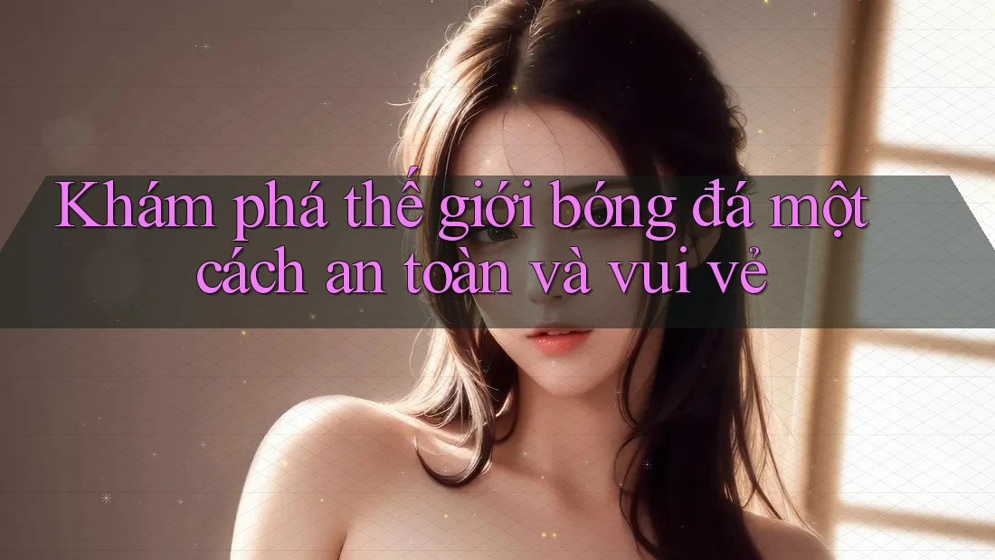 Khám phá thế giới bóng đá một cách an toàn và vui vẻ Khám phá thế giới bóng đá một cách an toàn và vui vẻ