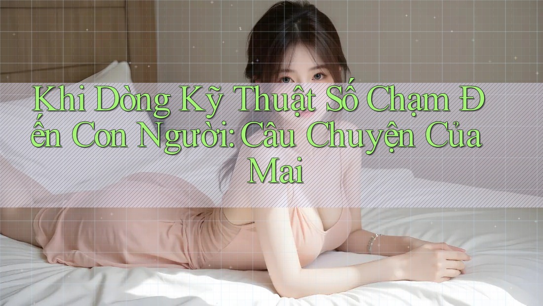 Khi Dòng Kỹ Thuật Số Chạm Đến Con Người: Câu Chuyện Của Mai